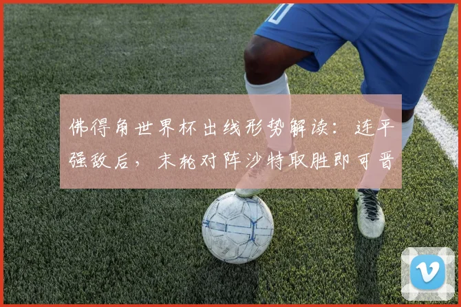 佛得角世界杯出线形势解读：连平强敌后，末轮对阵沙特取胜即可晋级，非洲黑马能否创造奇迹？