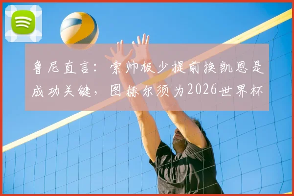 鲁尼直言:索帅极少提前换凯恩是成功关键,图赫尔须为2026世界杯改变轮换策略