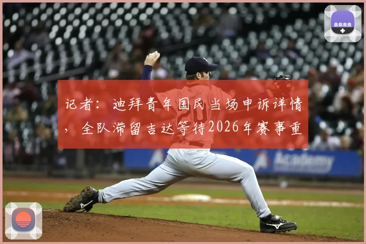 记者：迪拜青年国民当场申诉详情，全队滞留吉达等待2026年赛事重赛结果
