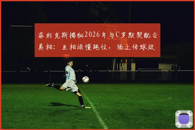 菲利克斯揭秘2026年与C罗默契配合真相：互相读懂跑位，场上传球效率大增