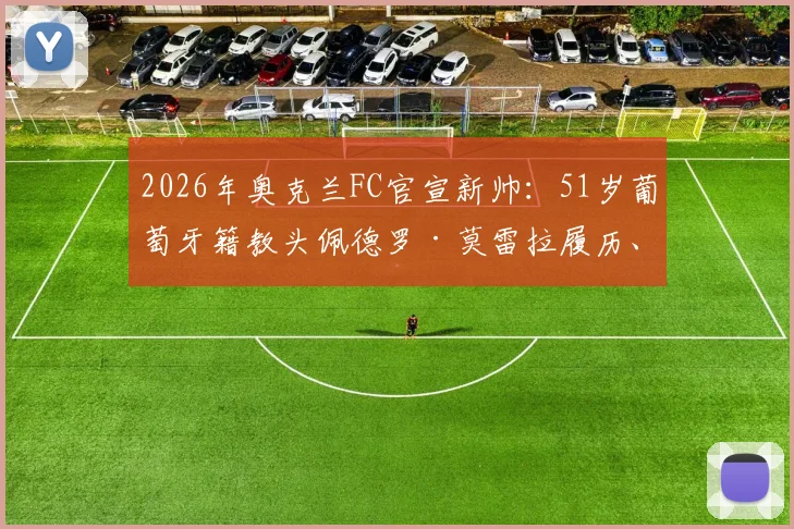 2026年奥克兰FC官宣新帅：51岁葡萄牙籍教头佩德罗·莫雷拉履历、执教风格与赛季前景分析