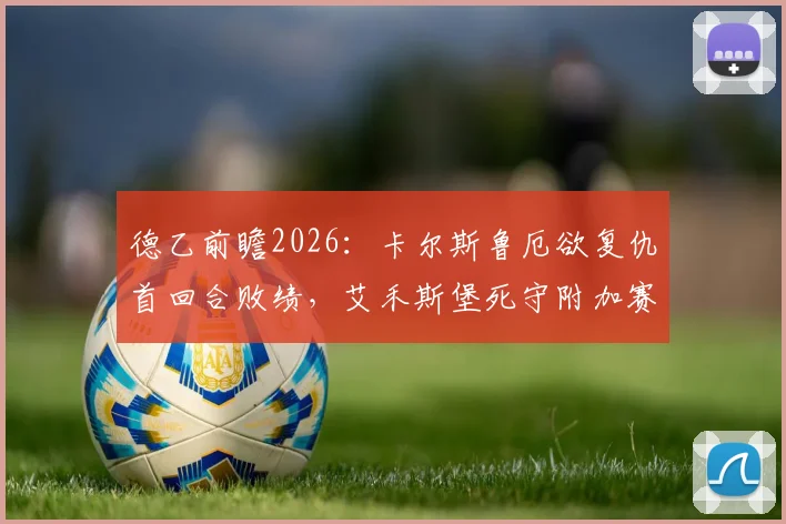 德乙前瞻2026：卡尔斯鲁厄欲复仇首回合败绩，艾禾斯堡死守附加赛希望关键战解析