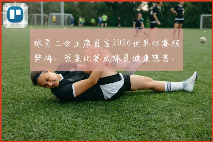 球员工会主席直言2026世界杯赛程弊端，密集比赛成球员健康隐患，球迷热议如何保障运动员权益