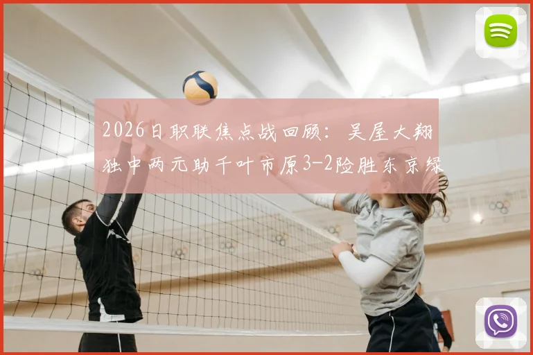 2026日职联焦点战回顾：吴屋大翔独中两元助千叶市原3-2险胜东京绿茵，附比赛关键解读与球员分析