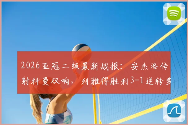 2026亚冠二级最新战报：安杰洛传射科曼双响，利雅得胜利3-1逆转多哈国民，附全场录像回放与技术统计