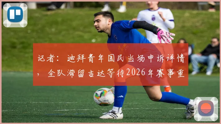 记者：迪拜青年国民当场申诉详情，全队滞留吉达等待2026年赛事重赛结果