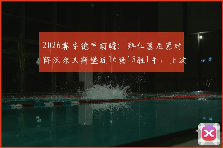 2026赛季德甲前瞻：拜仁慕尼黑对阵沃尔夫斯堡近16场15胜1平，上次失利还是11年前