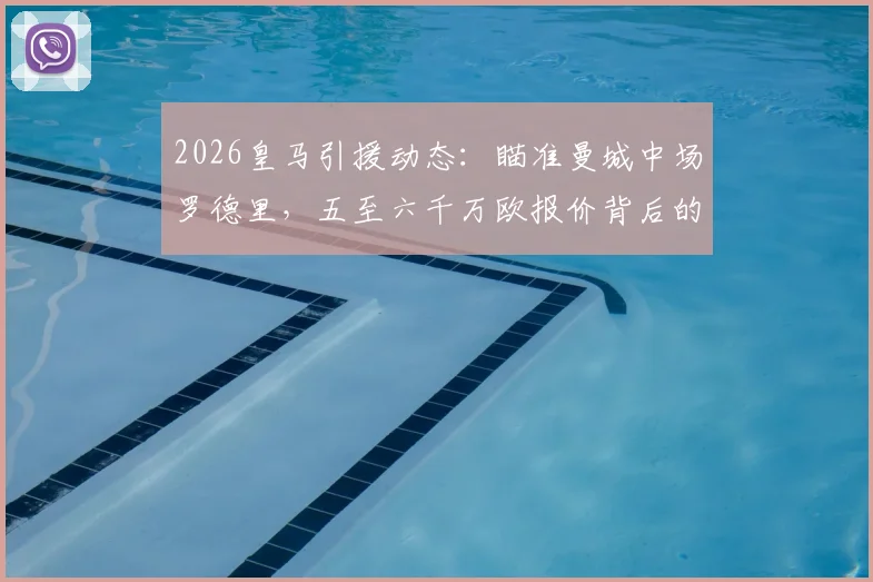 2026皇马引援动态：瞄准曼城中场罗德里，五至六千万欧报价背后的转会可能性深度分析