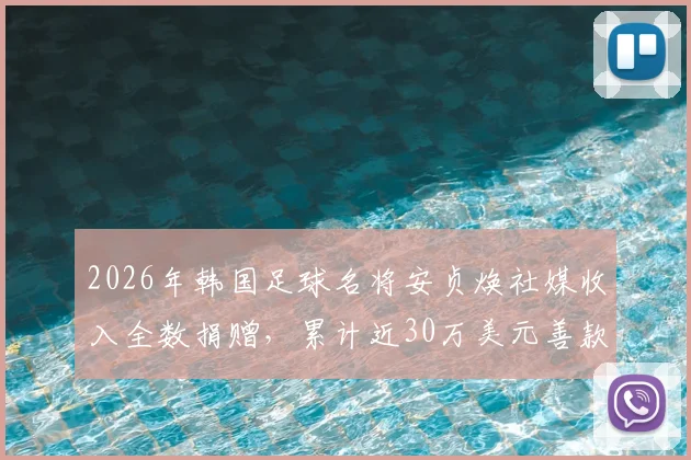 2026年韩国足球名将安贞焕社媒收入全数捐赠，累计近30万美元善款流向公开