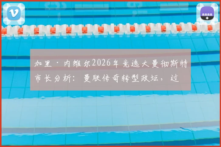 加里·内维尔2026年竞选大曼彻斯特市长分析：曼联传奇转型政坛，过往争议观点成焦点，潜在影响全面解读