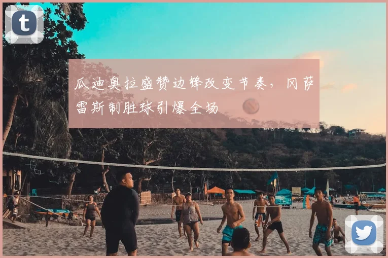 瓜迪奥拉盛赞边锋改变节奏,冈萨雷斯制胜球引爆全场