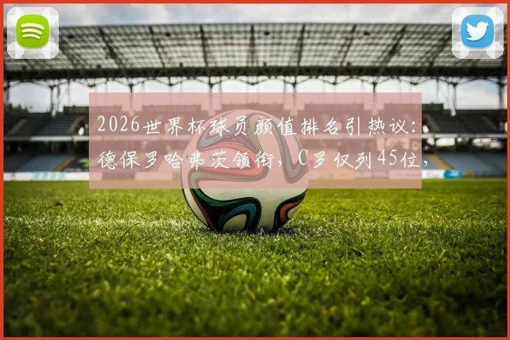 2026世界杯球员颜值排名引热议:德保罗哈弗茨领衔,C罗仅列45位,评判标准遭质疑