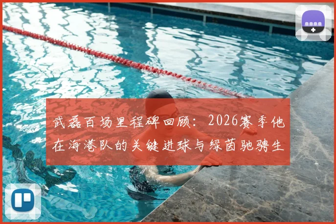 武磊百场里程碑回顾:2026赛季他在海港队的关键进球与绿茵驰骋生涯盘点