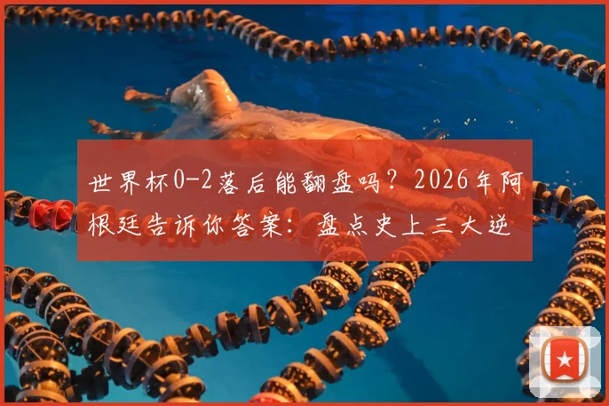 世界杯0-2落后能翻盘吗?2026年阿根廷告诉你答案:盘点史上三大逆转经典