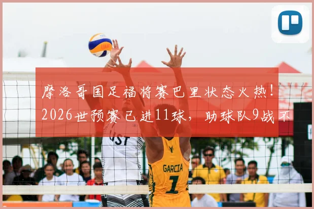 摩洛哥国足福将赛巴里状态火热!2026世预赛已进11球,助球队9战不败,剑指世界杯