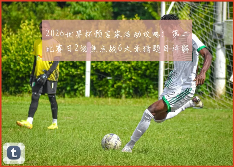 2026世界杯预言家活动攻略：第二比赛日2场焦点战6大竞猜题目详解与参与指南