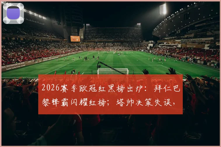 2026赛季欧冠红黑榜出炉：拜仁巴黎锋霸闪耀红榜；塔帅决策失误，阿森纳三人组入选黑榜引发热议