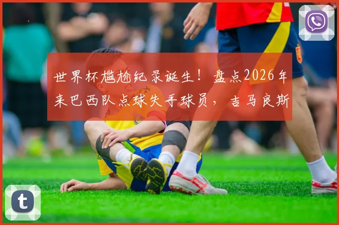世界杯尴尬纪录诞生！盘点2026年来巴西队点球失手球员，吉马良斯首当其冲