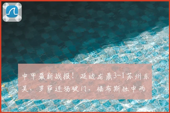 中甲最新战报！延边龙鼎3-1苏州东吴，罗萨连场破门，福布斯独中两元，附射手榜及积分榜更新