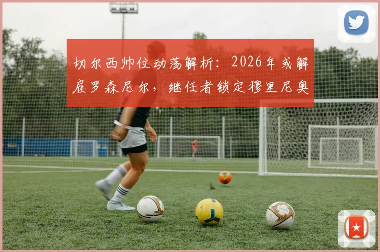 切尔西帅位动荡解析：2026年或解雇罗森尼尔，继任者锁定穆里尼奥等顶级名帅