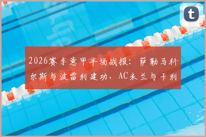 2026赛季意甲半场战报：萨勒马科尔斯与波雷利建功，AC米兰与卡利亚里暂时1-1战平，上半场关键瞬间全解析