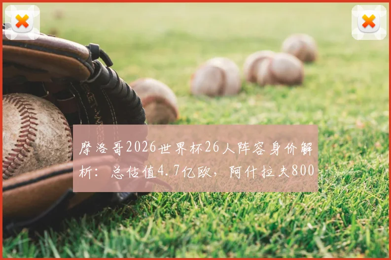 摩洛哥2026世界杯26人阵容身价解析：总估值4.7亿欧，阿什拉夫8000万领衔，队内身价排名及构成详解