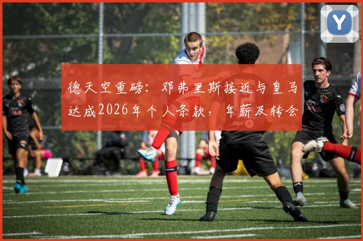 德天空重磅：邓弗里斯接近与皇马达成2026年个人条款，年薪及转会费解析，国米右路面临洗牌