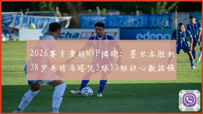 2026赛季澳超MVP揭晓：墨尔本胜利38岁老将马塔凭5球13助核心数据强势当选