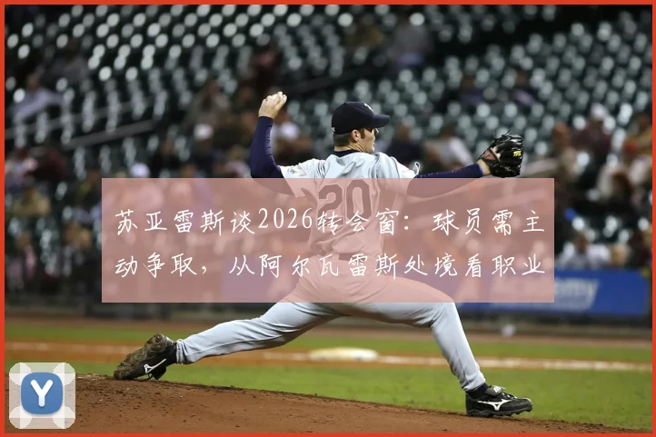 苏亚雷斯谈2026转会窗:球员需主动争取,从阿尔瓦雷斯处境看职业发展关键