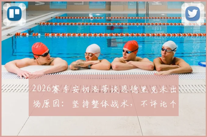 2026赛季安切洛蒂谈恩德里克未出场原因：坚持整体战术，不评论个别球员状态与未来规划
