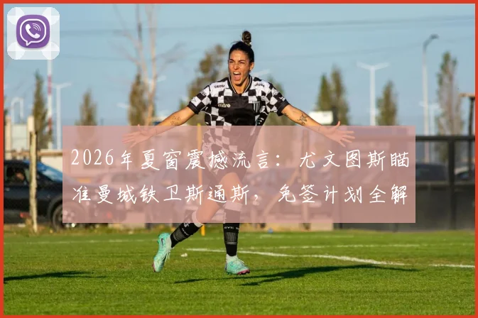2026年夏窗震撼流言：尤文图斯瞄准曼城铁卫斯通斯，免签计划全解析与背后隐情