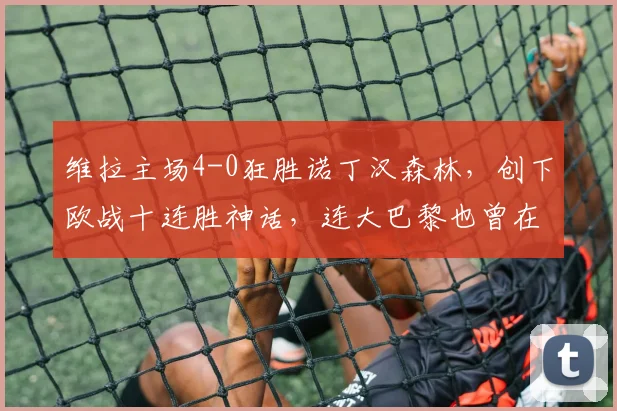 维拉主场4-0狂胜诺丁汉森林,创下欧战十连胜神话,连大巴黎也曾在此折戟
