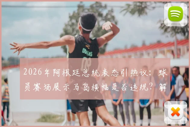 2026年阿根廷总统表态引热议：球员赛场展示马岛横幅是否违规？解读国际足联政治禁令与处罚案例