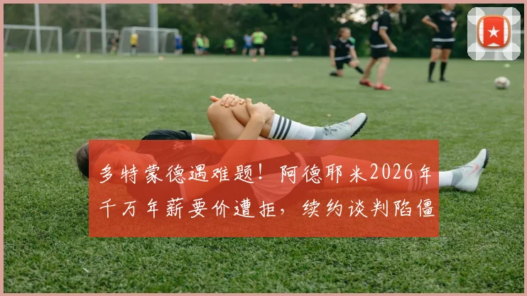 多特蒙德遇难题!阿德耶米2026年千万年薪要价遭拒,续约谈判陷僵局