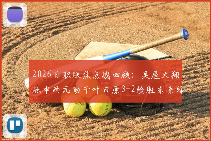 2026日职联焦点战回顾:吴屋大翔独中两元助千叶市原3-2险胜东京绿茵,附比赛关键解读与球员分析