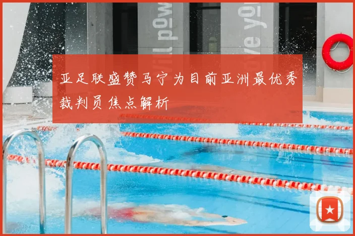 亚足联盛赞马宁为目前亚洲最优秀裁判员焦点解析