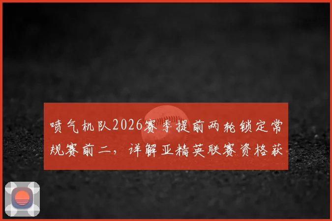喷气机队2026赛季提前两轮锁定常规赛前二，详解亚精英联赛资格获取规则与球队未来看点