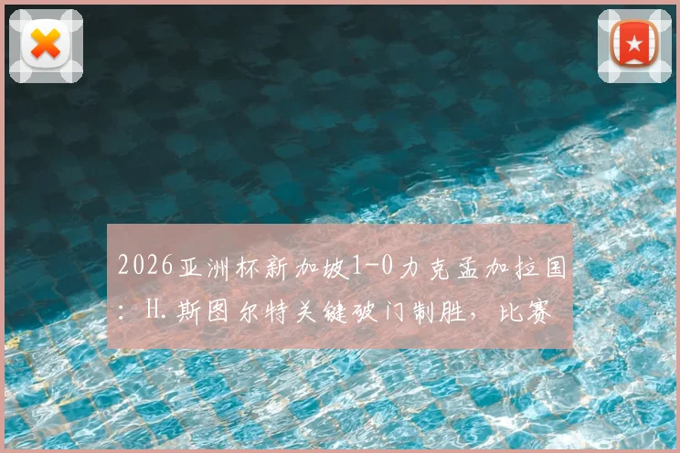 2026亚洲杯新加坡1-0力克孟加拉国:H.斯图尔特关键破门制胜,比赛全回顾与战术解析
