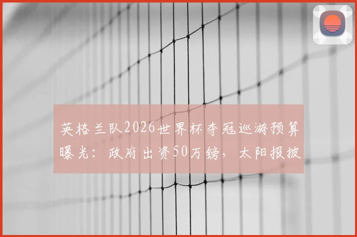 英格兰队2026世界杯夺冠巡游预算曝光：政府出资50万镑，太阳报披露庆祝活动细节