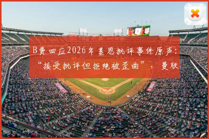 B费回应2026年基恩批评事件原声：“接受批评但拒绝被歪曲”，曼联核心强硬表态引热议