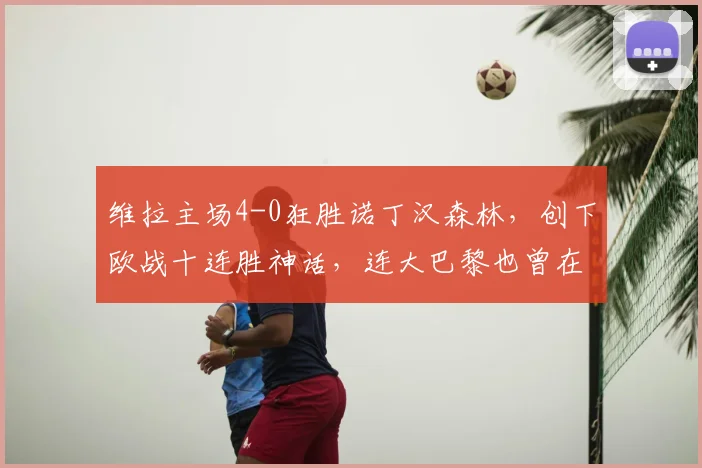 维拉主场4-0狂胜诺丁汉森林，创下欧战十连胜神话，连大巴黎也曾在此折戟