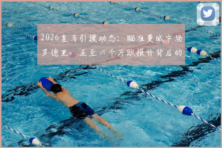 2026皇马引援动态:瞄准曼城中场罗德里,五至六千万欧报价背后的转会可能性深度分析