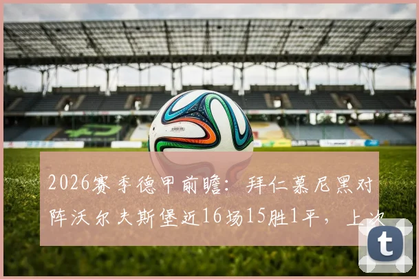 2026赛季德甲前瞻:拜仁慕尼黑对阵沃尔夫斯堡近16场15胜1平,上次失利还是11年前