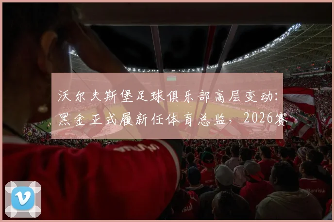 沃尔夫斯堡足球俱乐部高层变动：黑金正式履新任体育总监，2026赛季球队战略走向何方？