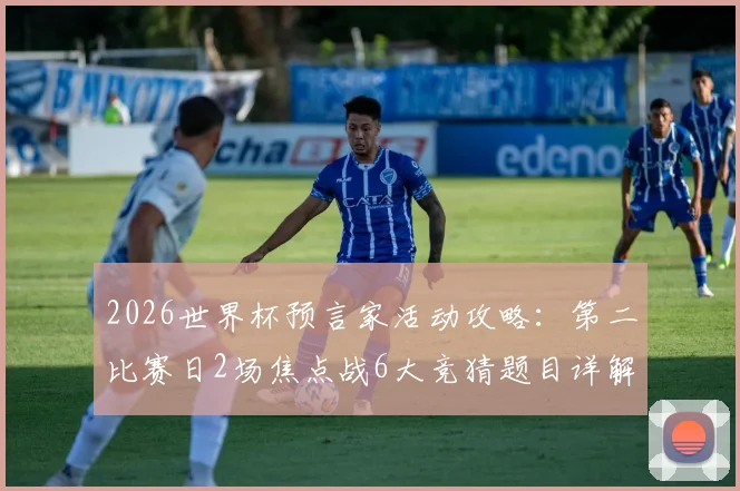 2026世界杯预言家活动攻略:第二比赛日2场焦点战6大竞猜题目详解与参与指南