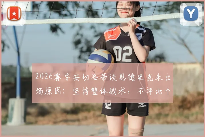 2026赛季安切洛蒂谈恩德里克未出场原因：坚持整体战术，不评论个别球员状态与未来规划