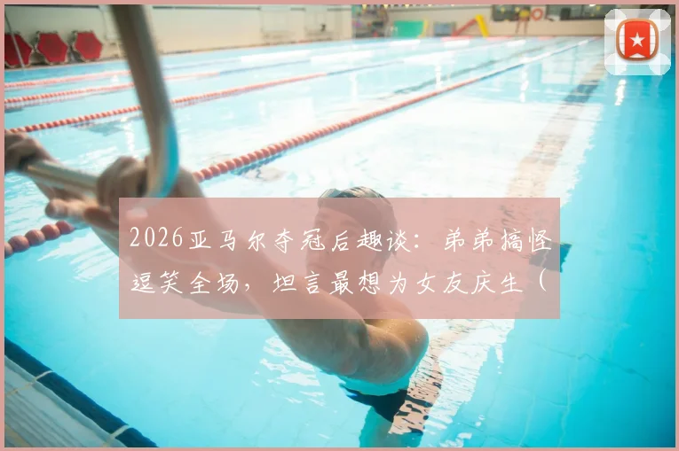 2026亚马尔夺冠后趣谈：弟弟搞怪逗笑全场，坦言最想为女友庆生（附家庭趣事与采访视频）