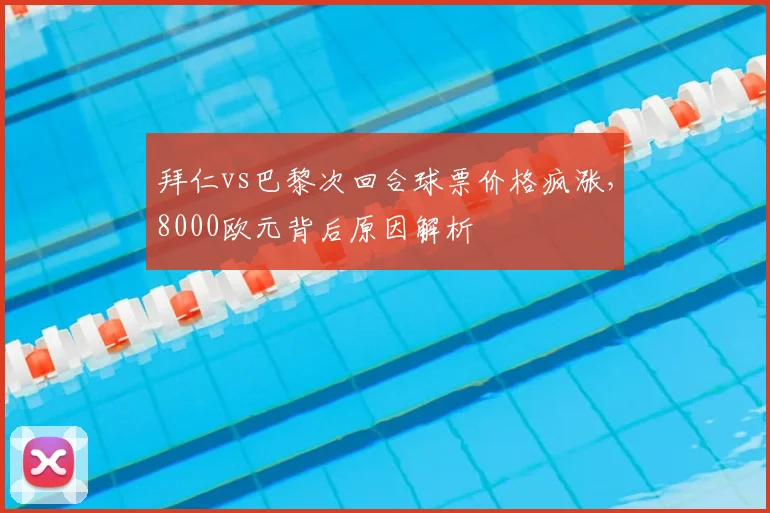 拜仁vs巴黎次回合球票价格疯涨，8000欧元背后原因解析