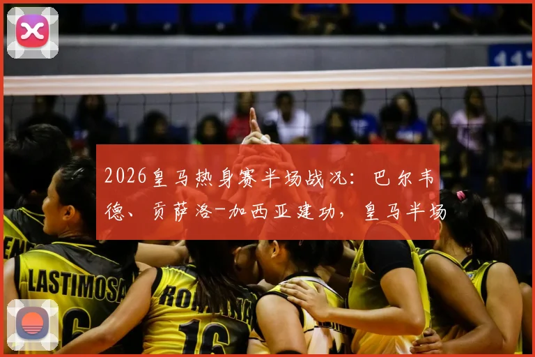 2026皇马热身赛半场战况:巴尔韦德、贡萨洛-加西亚建功,皇马半场2-1领先莱加内斯