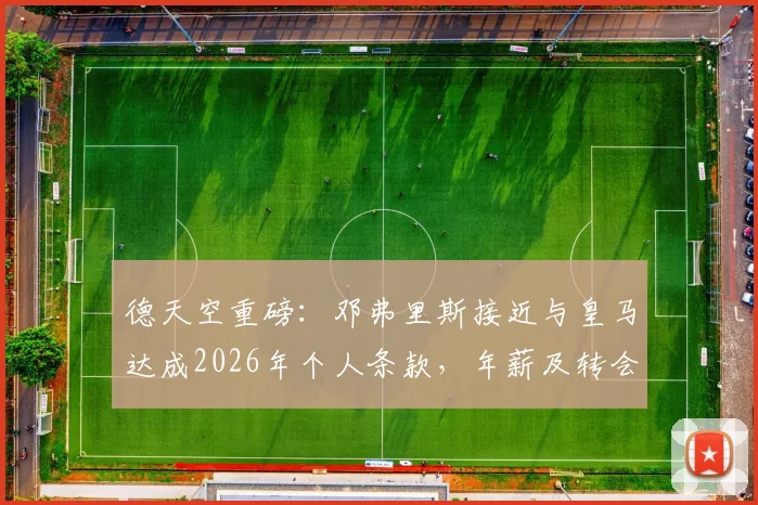 德天空重磅：邓弗里斯接近与皇马达成2026年个人条款，年薪及转会费解析，国米右路面临洗牌